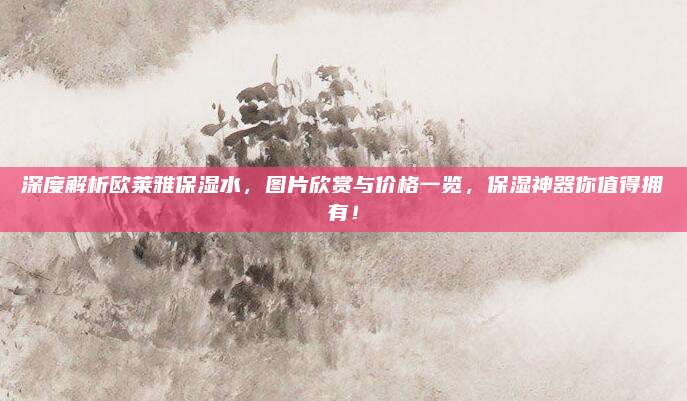 深度解析欧莱雅保湿水,图片欣赏与价格一览,保湿神器你值得拥有!