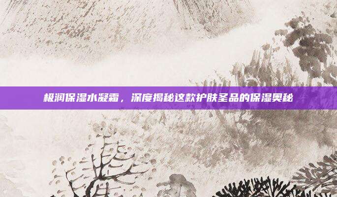 极润保湿水凝霜，深度揭秘这款护肤圣品的保湿奥秘