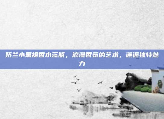 娇兰小黑裙香水蓝瓶，浪漫香氛的艺术，邂逅独特魅力