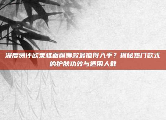 深度测评欧莱雅面膜哪款最值得入手？揭秘热门款式的护肤功效与适用人群