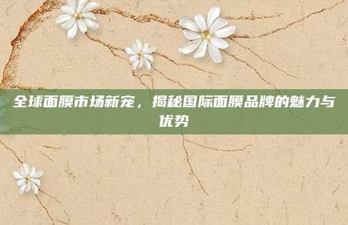 全球面膜市场新宠，揭秘国际面膜品牌的魅力与优势