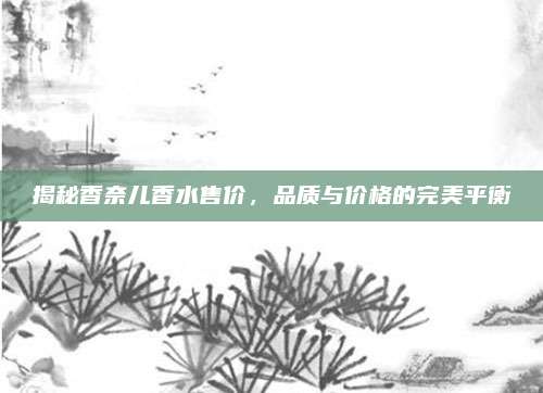 揭秘香奈儿香水售价，品质与价格的完美平衡