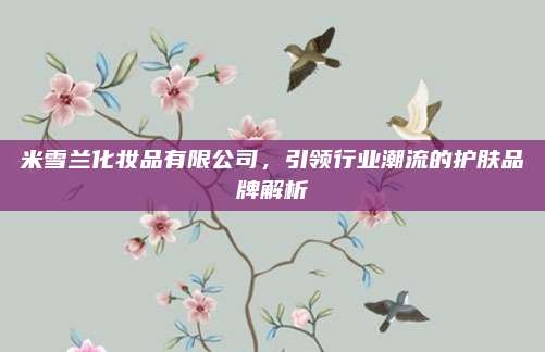 米雪兰化妆品有限公司，引领行业潮流的护肤品牌解析