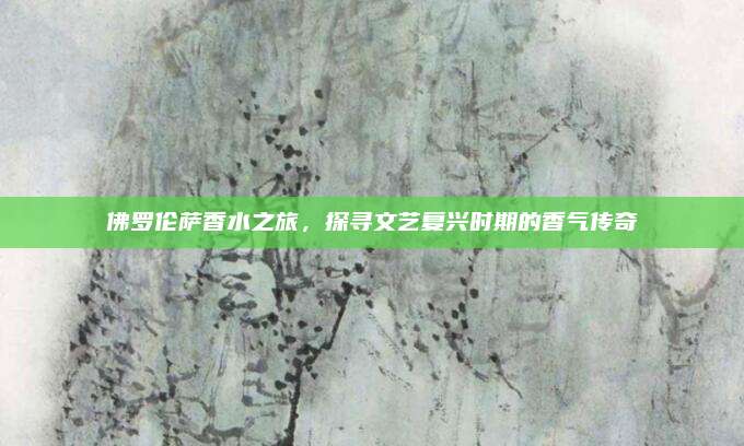 佛罗伦萨香水之旅，探寻文艺复兴时期的香气传奇