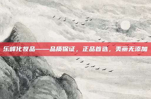 乐峰化妆品——品质保证,正品首选,美丽无添加
