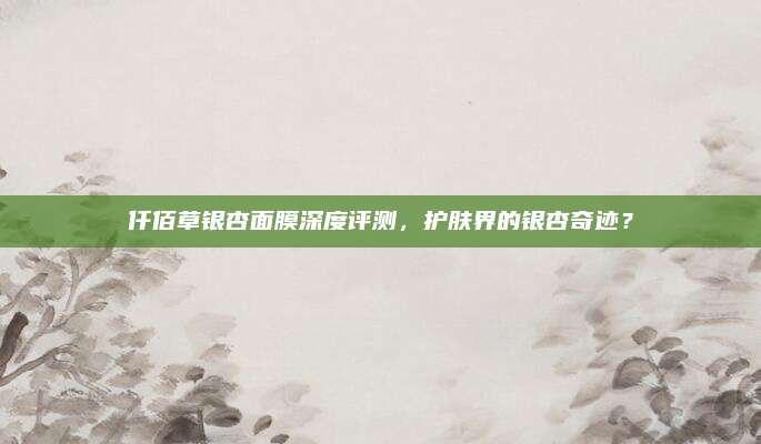 仟佰草银杏面膜深度评测，护肤界的银杏奇迹？
