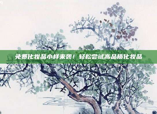 免费化妆品小样来袭!轻松尝试高品质化妆品