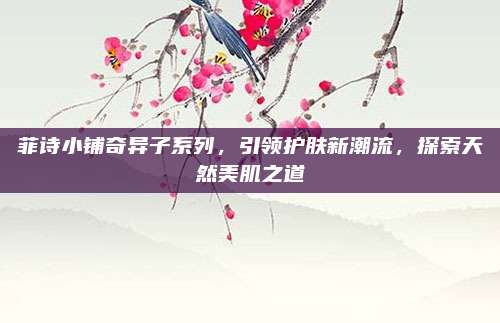 菲诗小铺奇异子系列，引领护肤新潮流，探索天然美肌之道