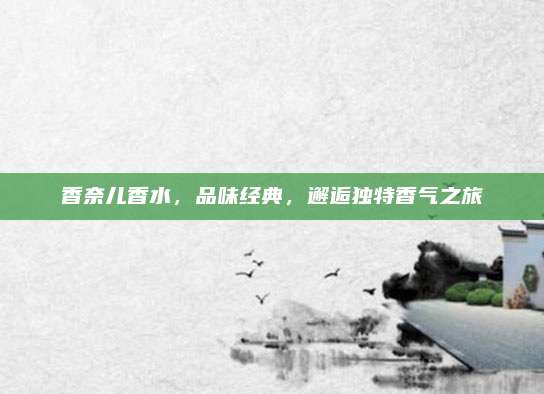 香奈儿香水，品味经典，邂逅独特香气之旅