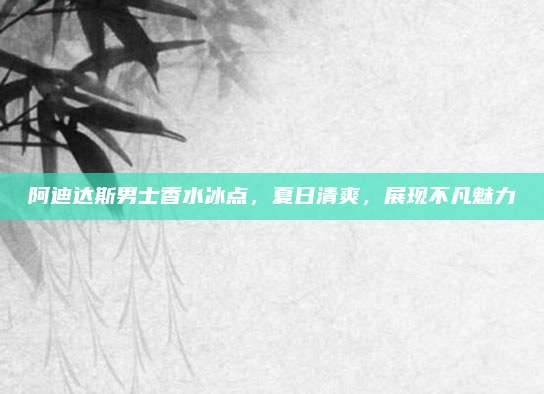 阿迪达斯男士香水冰点，夏日清爽，展现不凡魅力