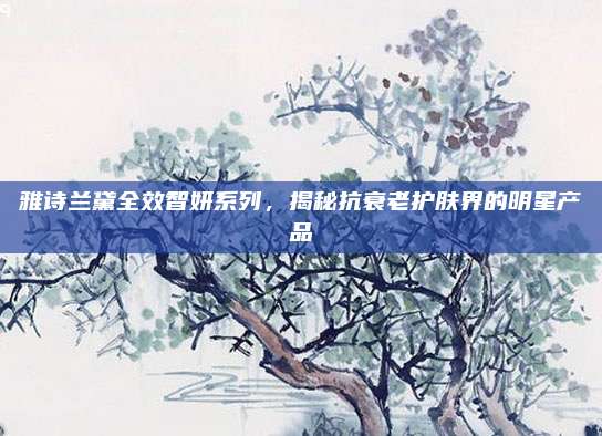 雅诗兰黛全效智妍系列，揭秘抗衰老护肤界的明星产品