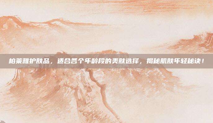柏莱雅护肤品，适合各个年龄段的美肤选择，揭秘肌肤年轻秘诀！