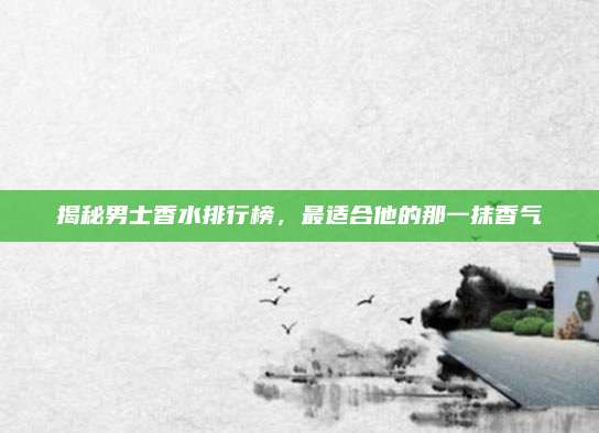 揭秘男士香水排行榜,最适合他的那一抹香气