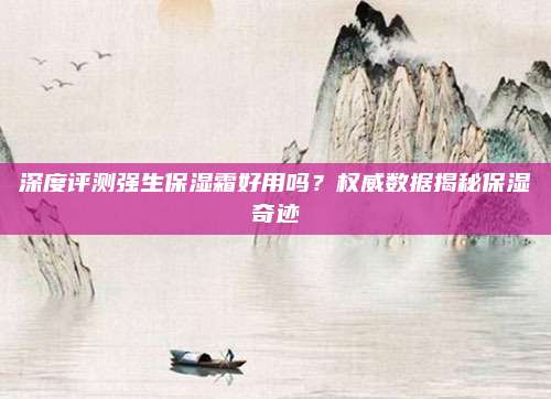深度评测强生保湿霜好用吗?权威数据揭秘保湿奇迹