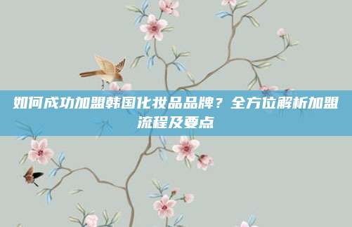 如何成功加盟韩国化妆品品牌?全方位解析加盟流程及要点