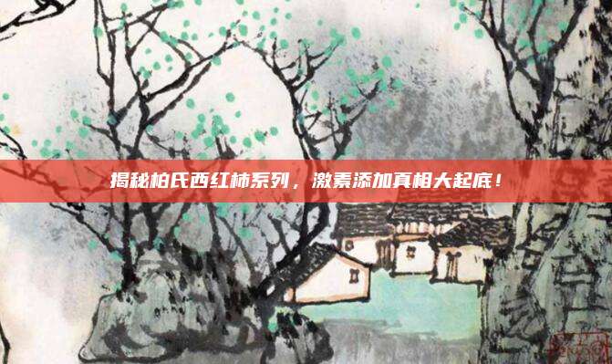 揭秘柏氏西红柿系列，激素添加真相大起底！