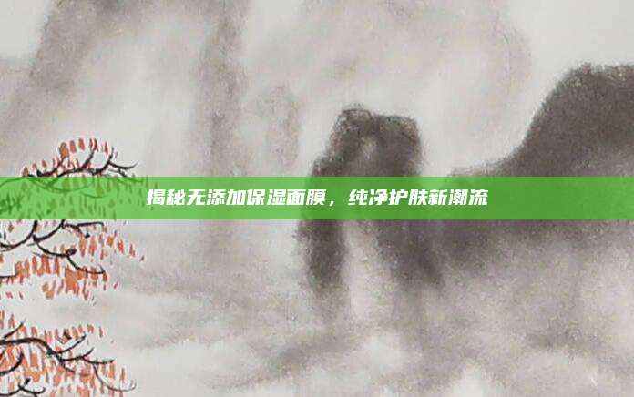 揭秘无添加保湿面膜，纯净护肤新潮流