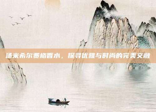 汤米希尔费格香水,探寻优雅与时尚的完美交融