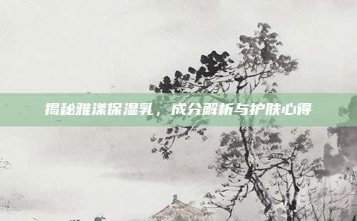 揭秘雅漾保湿乳,成分解析与护肤心得