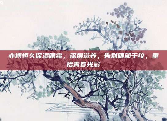 亦博恒久保湿眼霜,深层滋养,告别眼部干纹,重拾青春光彩