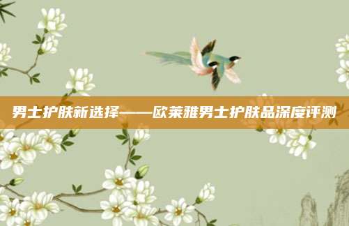 男士护肤新选择——欧莱雅男士护肤品深度评测