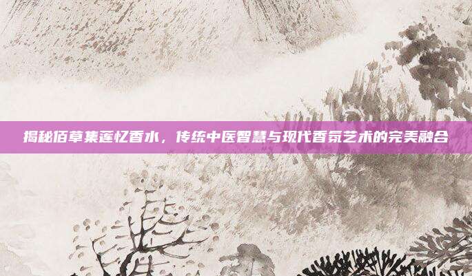 揭秘佰草集莲忆香水，传统中医智慧与现代香氛艺术的完美融合