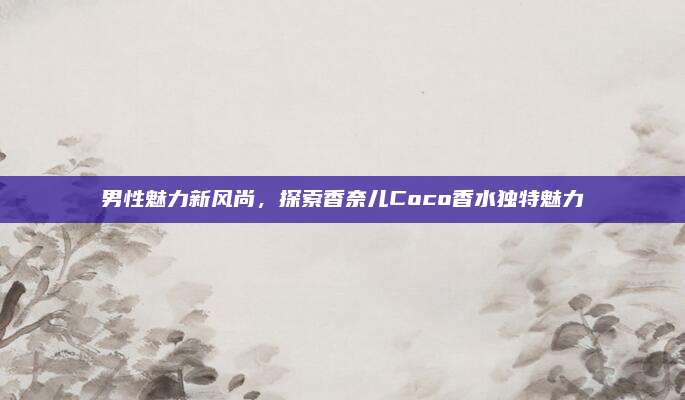 男性魅力新风尚,探索香奈儿Coco香水独特魅力