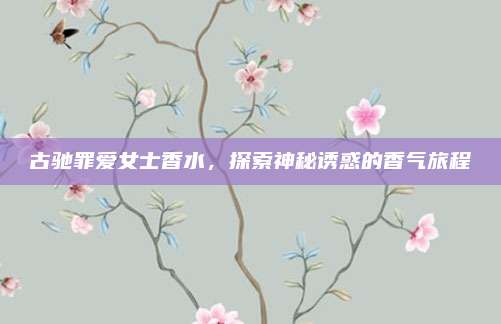 古驰罪爱女士香水,探索神秘诱惑的香气旅程