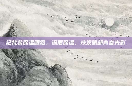 纪梵希保湿眼霜,深层保湿,焕发眼部青春光彩