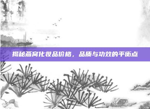 揭秘燕窝化妆品价格,品质与功效的平衡点