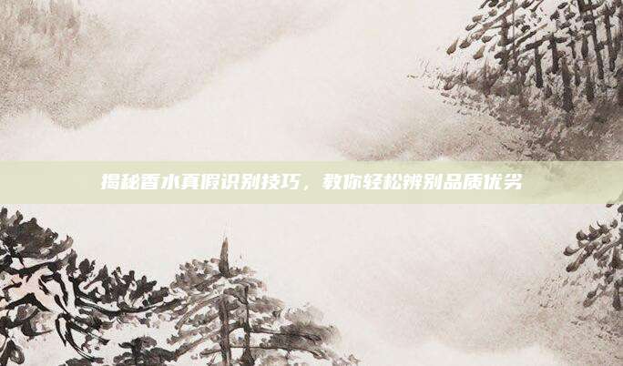 揭秘香水真假识别技巧,教你轻松辨别品质优劣