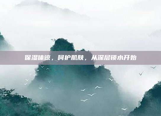 保湿体谅,呵护肌肤,从深层锁水开始