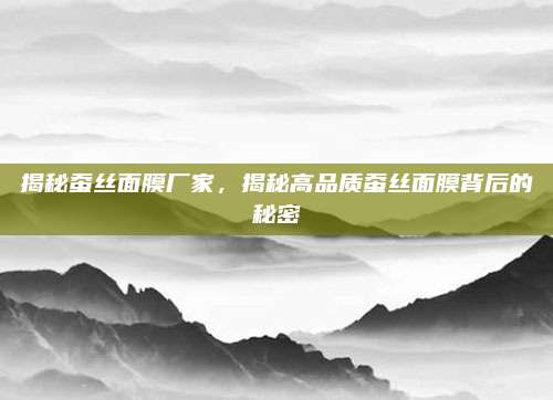 揭秘蚕丝面膜厂家，揭秘高品质蚕丝面膜背后的秘密