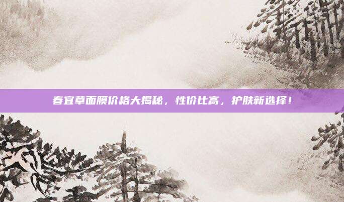 春宜草面膜价格大揭秘,性价比高,护肤新选择!