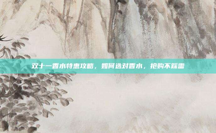 双十一香水特惠攻略，如何选对香水，抢购不踩雷