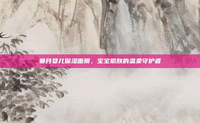 曼丹婴儿保湿面膜,宝宝肌肤的温柔守护者