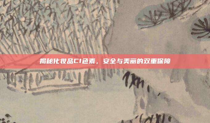 揭秘化妆品CI色素，安全与美丽的双重保障