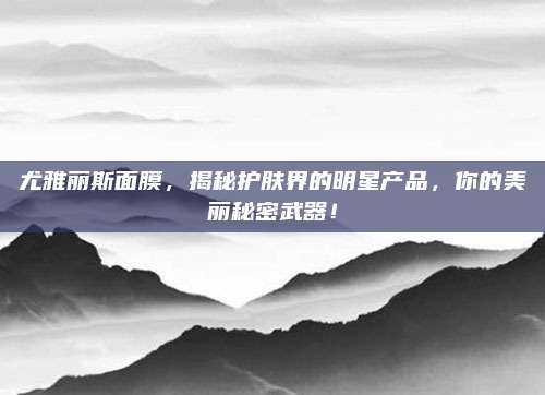 尤雅丽斯面膜，揭秘护肤界的明星产品，你的美丽秘密武器！