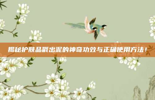 揭秘护肤品戳出泥的神奇功效与正确使用方法！