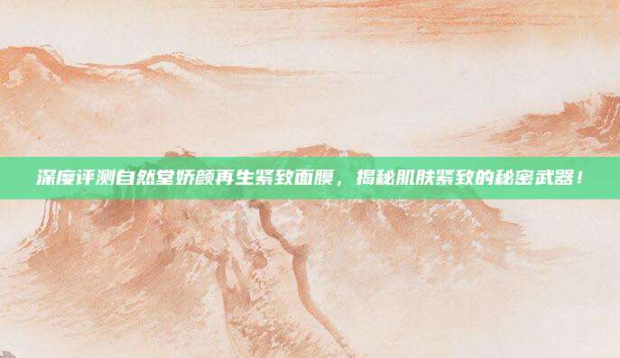 深度评测自然堂娇颜再生紧致面膜,揭秘肌肤紧致的秘密武器!