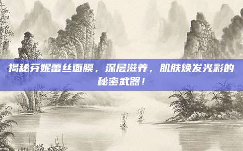 揭秘芬妮蕾丝面膜,深层滋养,肌肤焕发光彩的秘密武器!