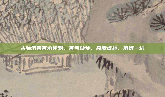 古驰沉香香水评测,香气独特,品质卓越,值得一试