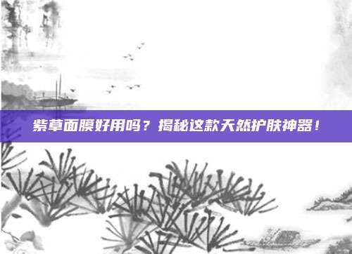 紫草面膜好用吗?揭秘这款天然护肤神器!