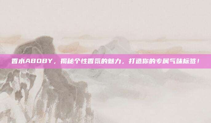 香水ABOBY，揭秘个性香氛的魅力，打造你的专属气味标签！
