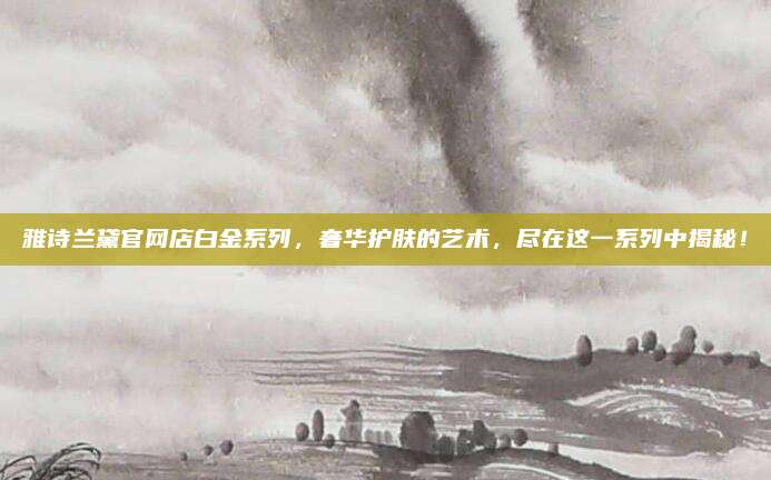 雅诗兰黛官网店白金系列,奢华护肤的艺术,尽在这一系列中揭秘!