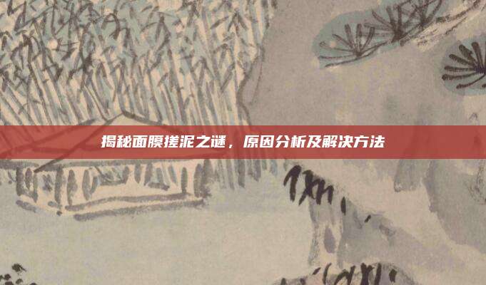 揭秘面膜搓泥之谜，原因分析及解决方法