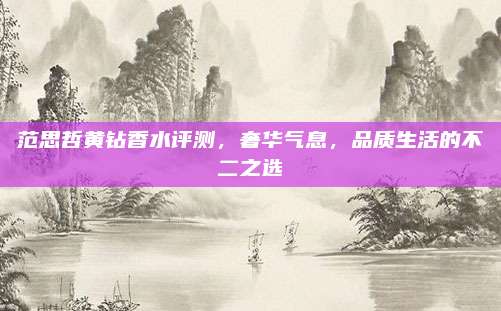 范思哲黄钻香水评测，奢华气息，品质生活的不二之选