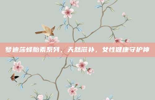 梦迪莎蜂胎素系列，天然滋补，女性健康守护神