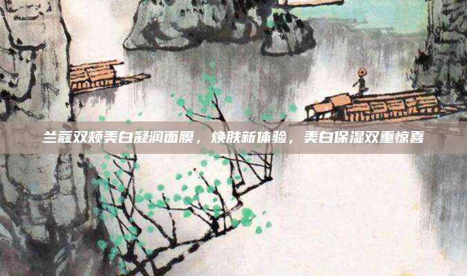 兰蔻双颊美白凝润面膜,焕肤新体验,美白保湿双重惊喜
