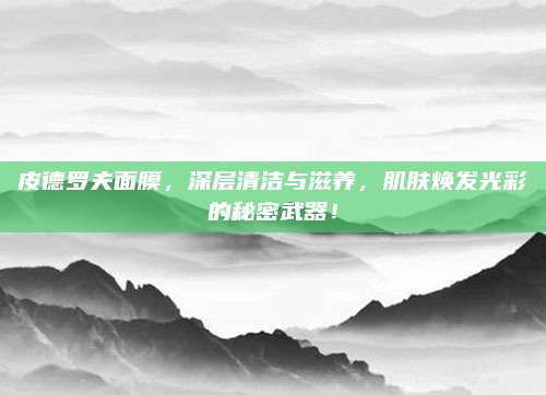 皮德罗夫面膜,深层清洁与滋养,肌肤焕发光彩的秘密武器!